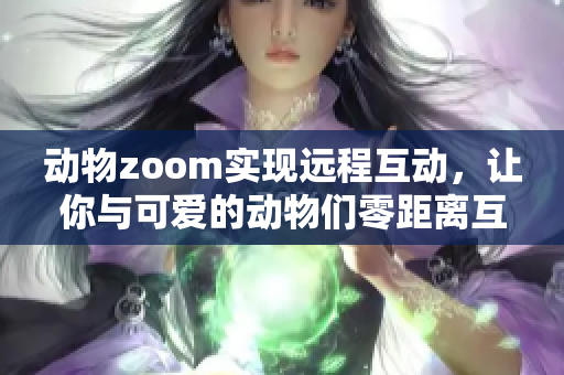 动物zoom实现远程互动，让你与可爱的动物们零距离互动