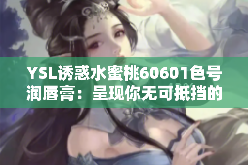 YSL诱惑水蜜桃60601色号润唇膏：呈现你无可抵挡的美丽唇色
