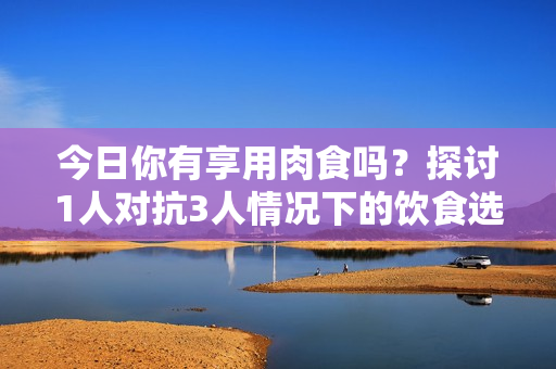 今日你有享用肉食吗？探讨1人对抗3人情况下的饮食选择