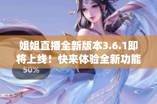 姐姐直播全新版本3.6.1即将上线！快来体验全新功能！(1)