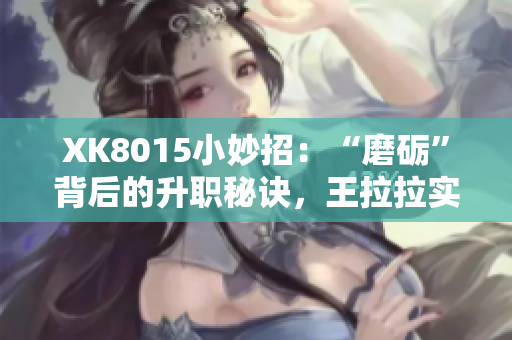 XK8015小妙招：“磨砺”背后的升职秘诀，王拉拉实践分享