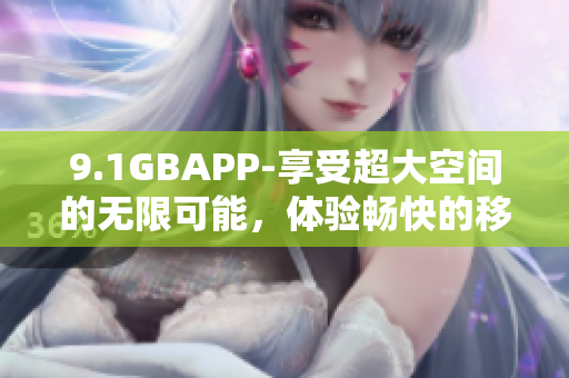 9.1GBAPP-享受超大空间的无限可能，体验畅快的移动生活