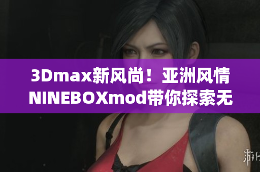 3Dmax新风尚！亚洲风情NINEBOXmod带你探索无限可能(1)