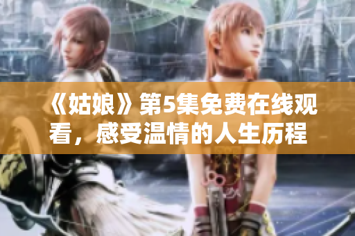 《姑娘》第5集免费在线观看，感受温情的人生历程