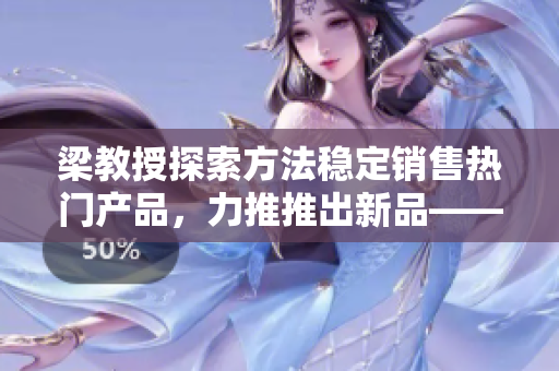 梁教授探索方法稳定销售热门产品，力推推出新品——香嫩肉馅小水饺