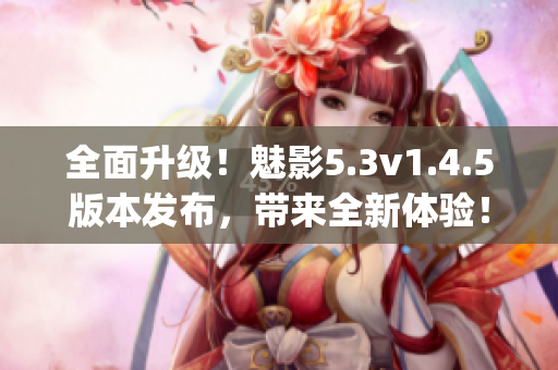 全面升级！魅影5.3v1.4.5版本发布，带来全新体验！(1)