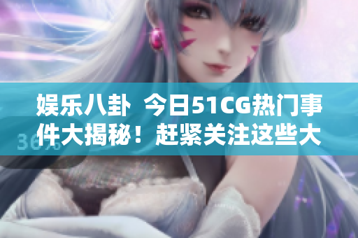 娱乐八卦  今日51CG热门事件大揭秘！赶紧关注这些大瓜！
