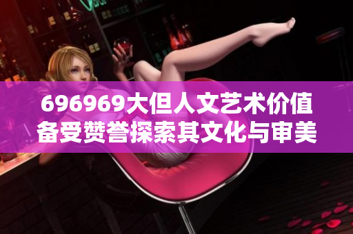 696969大但人文艺术价值备受赞誉探索其文化与审美魅力