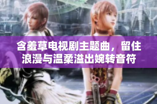 含羞草电视剧主题曲，留住浪漫与温柔溢出婉转音符