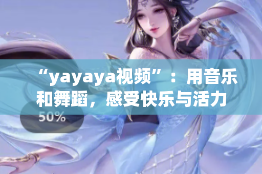 “yayaya视频”：用音乐和舞蹈，感受快乐与活力