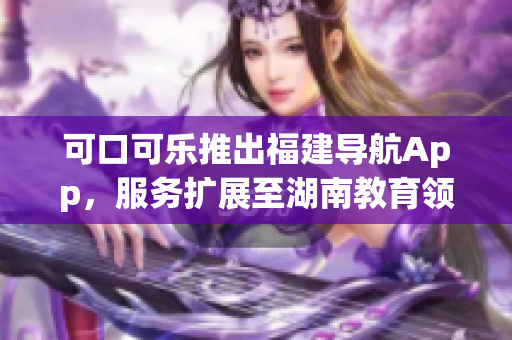 可口可乐推出福建导航App，服务扩展至湖南教育领域