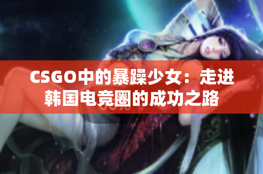 CSGO中的暴躁少女：走进韩国电竞圈的成功之路