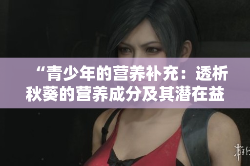 “青少年的营养补充：透析秋葵的营养成分及其潜在益处”