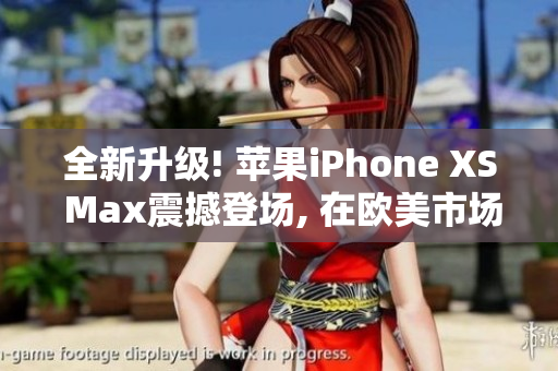 全新升级! 苹果iPhone XS Max震撼登场, 在欧美市场热销火爆!