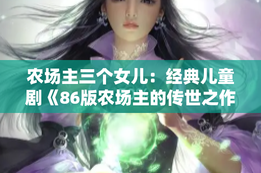 农场主三个女儿：经典儿童剧《86版农场主的传世之作》重现了！