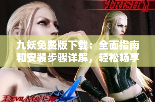 九妖免费版下载：全面指南和安装步骤详解，轻松畅享应用资源