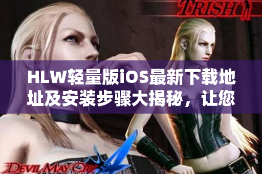 HLW轻量版iOS最新下载地址及安装步骤大揭秘，让您轻松畅享精彩内容