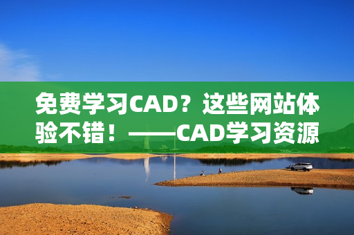 免费学习CAD？这些网站体验不错！——CAD学习资源分享