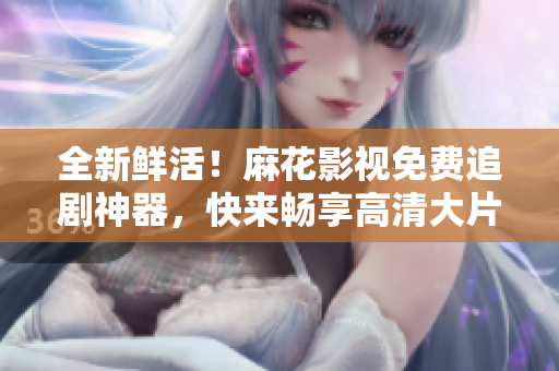 全新鲜活！麻花影视免费追剧神器，快来畅享高清大片！