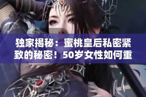 独家揭秘：蜜桃皇后私密紧致的秘密！50岁女性如何重拾青春？