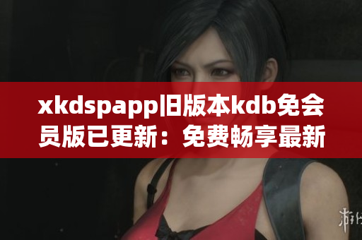 xkdspapp旧版本kdb免会员版已更新：免费畅享最新功能