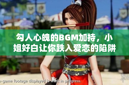 勾人心魄的BGM加持，小姐好白让你跌入爱恋的陷阱！