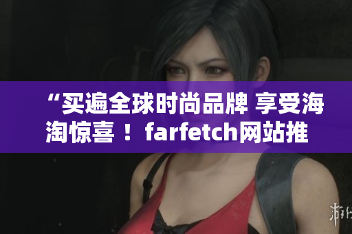 “买遍全球时尚品牌 享受海淘惊喜 ！farfetch网站推荐”