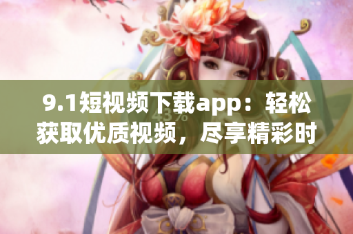 9.1短视频下载app：轻松获取优质视频，尽享精彩时刻(1)