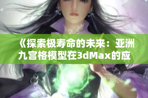 《探索极寿命的未来：亚洲九宫格模型在3dMax的应用》