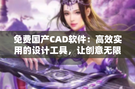 免费国产CAD软件：高效实用的设计工具，让创意无限延伸