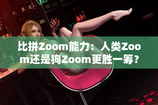 比拼Zoom能力：人类Zoom还是狗Zoom更胜一筹？