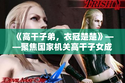 《高干子弟，衣冠楚楚》——聚焦国家机关高干子女成长的背后故事