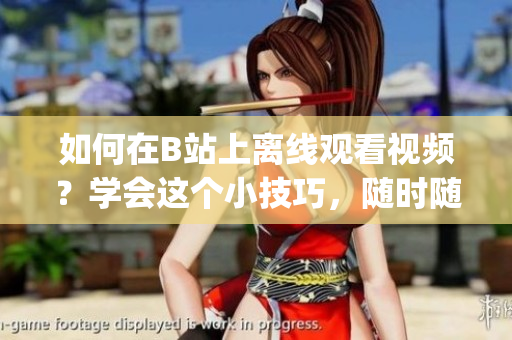 如何在B站上离线观看视频？学会这个小技巧，随时随地畅享精彩内容(1)