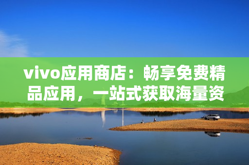 vivo应用商店：畅享免费精品应用，一站式获取海量资源！