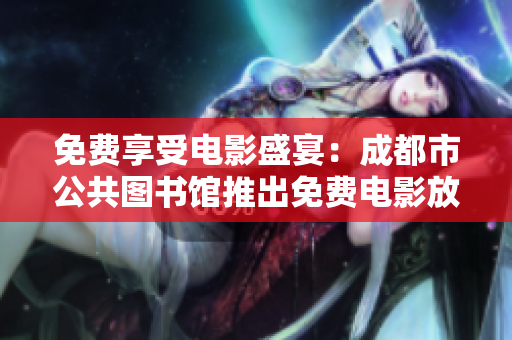 免费享受电影盛宴：成都市公共图书馆推出免费电影放映活动