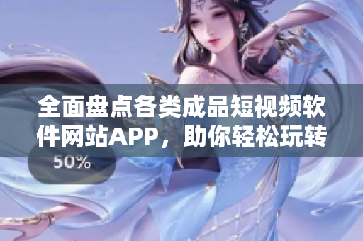 全面盘点各类成品短视频软件网站APP，助你轻松玩转创意视频创作