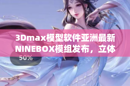 3Dmax模型软件亚洲最新NINEBOX模组发布，立体感更出众(1)