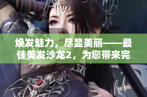 焕发魅力，尽显美丽——最佳美发沙龙2，为您带来完美发型和舒适体验