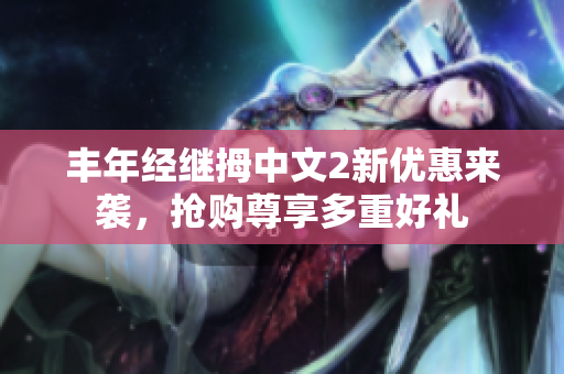 丰年经继拇中文2新优惠来袭，抢购尊享多重好礼