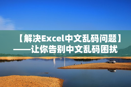 【解决Excel中文乱码问题】——让你告别中文乱码困扰！