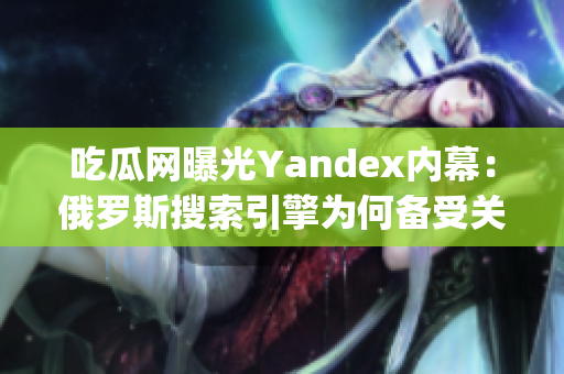 吃瓜网曝光Yandex内幕：俄罗斯搜索引擎为何备受关注？(1)