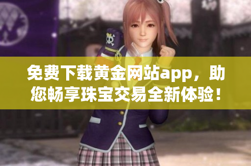 免费下载黄金网站app，助您畅享珠宝交易全新体验！