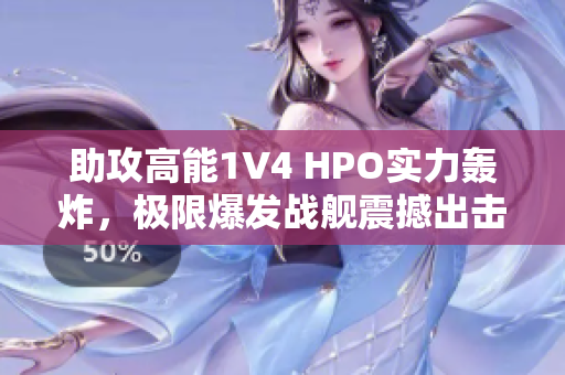 助攻高能1V4 HPO实力轰炸，极限爆发战舰震撼出击！