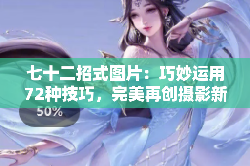 七十二招式图片：巧妙运用72种技巧，完美再创摄影新境界