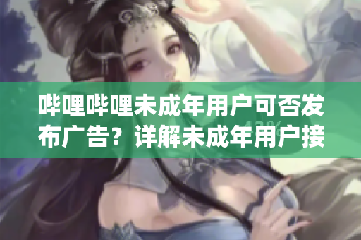 哔哩哔哩未成年用户可否发布广告？详解未成年用户接广告规定(1)