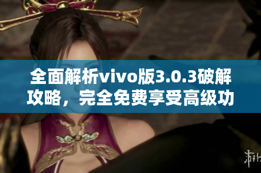 全面解析vivo版3.0.3破解攻略，完全免费享受高级功能