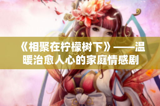 《相聚在柠檬树下》——温暖治愈人心的家庭情感剧