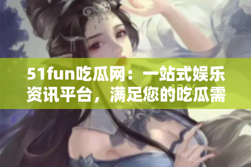 51fun吃瓜网：一站式娱乐资讯平台，满足您的吃瓜需求！