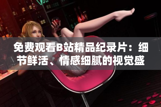 免费观看B站精品纪录片：细节鲜活、情感细腻的视觉盛宴！
