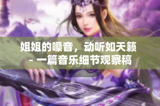姐姐的嗓音，动听如天籁 - 一篇音乐细节观察稿